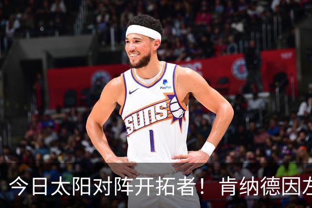 今日太阳对阵开拓者！肯纳德因左膝肌腱炎确定无法出战